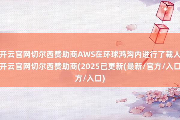 开云官网切尔西赞助商AWS在环球鸿沟内进行了裁人-开云官网切