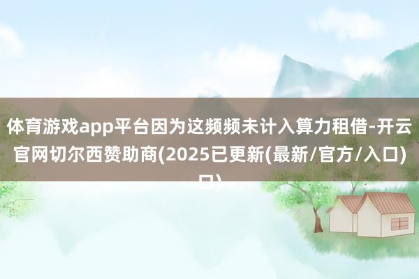 体育游戏app平台因为这频频未计入算力租借-开云官网切尔西赞