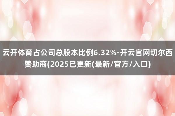 云开体育占公司总股本比例6.32%-开云官网切尔西赞助商(2025已更新(最新/官方/入口)