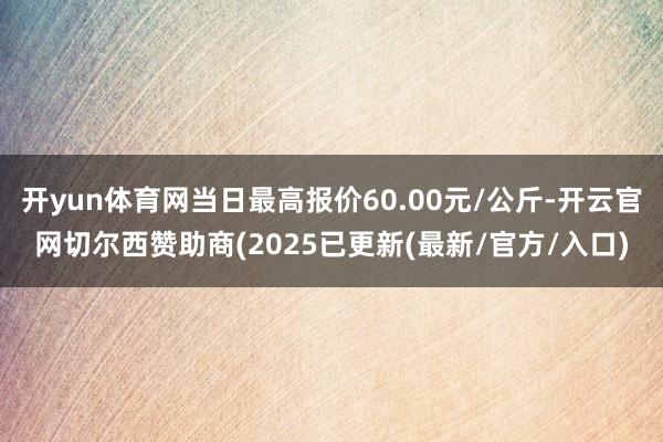 开yun体育网当日最高报价60.00元/公斤-开云官网切尔西赞助商(2025已更新(最新/官方/入口)