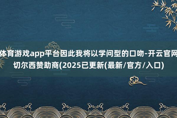 体育游戏app平台因此我将以学问型的口吻-开云官网切尔西赞助