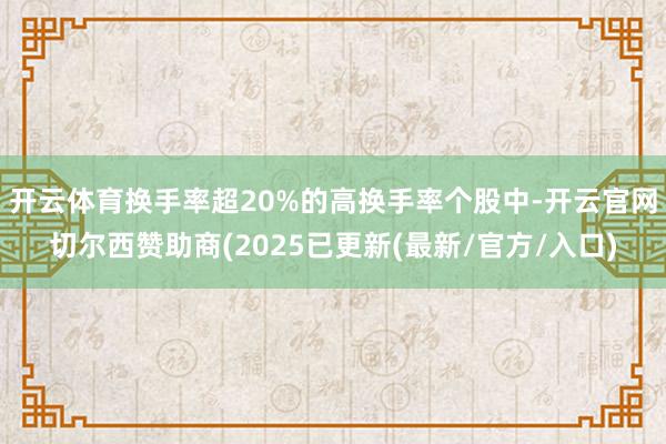 开云体育换手率超20%的高换手率个股中-开云官网切尔西赞助商