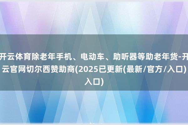 开云体育除老年手机、电动车、助听器等助老年货-开云官网切尔西